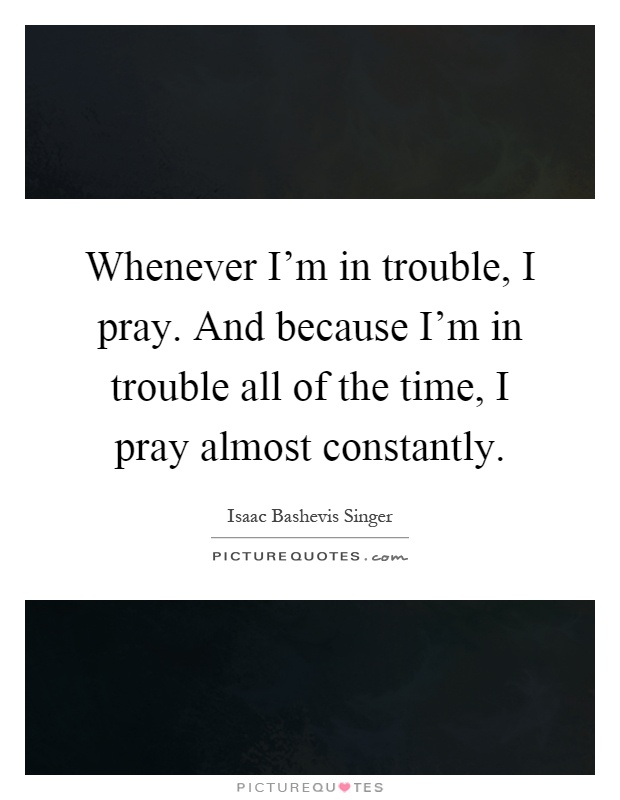 Whenever I'm in trouble, I pray. And because I'm in trouble all of the time, I pray almost constantly Picture Quote #1
