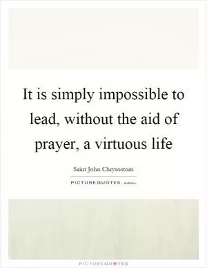 It is simply impossible to lead, without the aid of prayer, a virtuous life Picture Quote #1