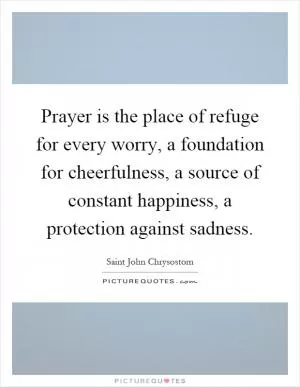 Prayer is the place of refuge for every worry, a foundation for cheerfulness, a source of constant happiness, a protection against sadness Picture Quote #1