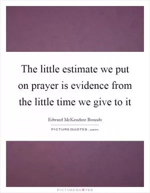 The little estimate we put on prayer is evidence from the little time we give to it Picture Quote #1