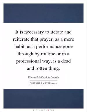 It is necessary to iterate and reiterate that prayer, as a mere habit, as a performance gone through by routine or in a professional way, is a dead and rotten thing Picture Quote #1