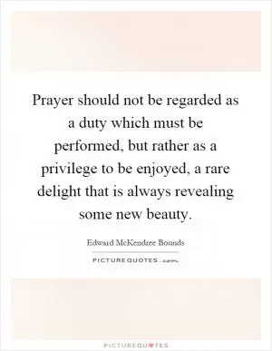 Prayer should not be regarded as a duty which must be performed, but rather as a privilege to be enjoyed, a rare delight that is always revealing some new beauty Picture Quote #1