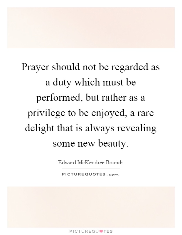 Prayer should not be regarded as a duty which must be performed, but rather as a privilege to be enjoyed, a rare delight that is always revealing some new beauty Picture Quote #1