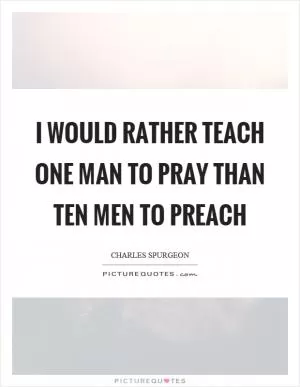 I would rather teach one man to pray than ten men to preach Picture Quote #1