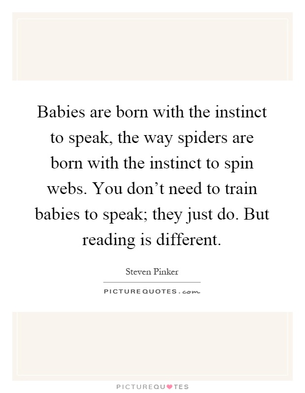 Babies are born with the instinct to speak, the way spiders are born with the instinct to spin webs. You don't need to train babies to speak; they just do. But reading is different Picture Quote #1