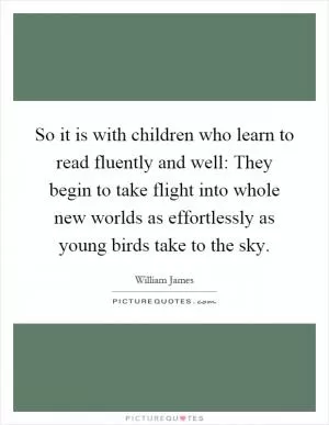 So it is with children who learn to read fluently and well: They begin to take flight into whole new worlds as effortlessly as young birds take to the sky Picture Quote #1