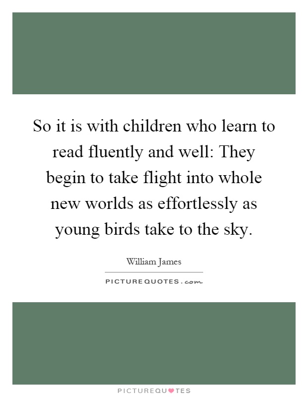 So it is with children who learn to read fluently and well: They begin to take flight into whole new worlds as effortlessly as young birds take to the sky Picture Quote #1