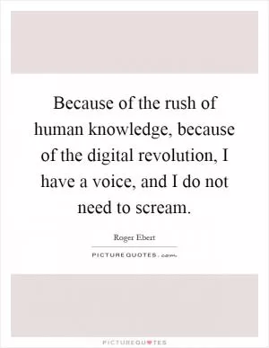 Because of the rush of human knowledge, because of the digital revolution, I have a voice, and I do not need to scream Picture Quote #1