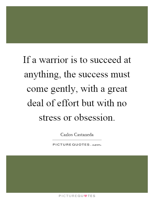 If a warrior is to succeed at anything, the success must come gently, with a great deal of effort but with no stress or obsession Picture Quote #1