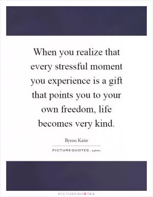 When you realize that every stressful moment you experience is a gift that points you to your own freedom, life becomes very kind Picture Quote #1