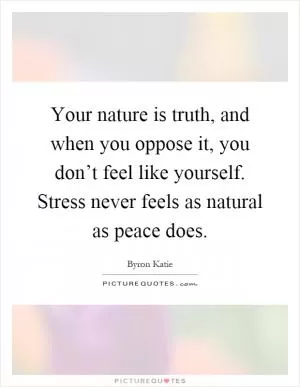 Your nature is truth, and when you oppose it, you don’t feel like yourself. Stress never feels as natural as peace does Picture Quote #1