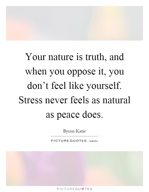 Your nature is truth, and when you oppose it, you don't feel like yourself. Stress never feels as natural as peace does Picture Quote #1