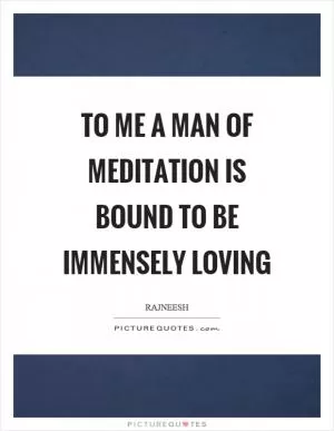 To me a man of meditation is bound to be immensely loving Picture Quote #1