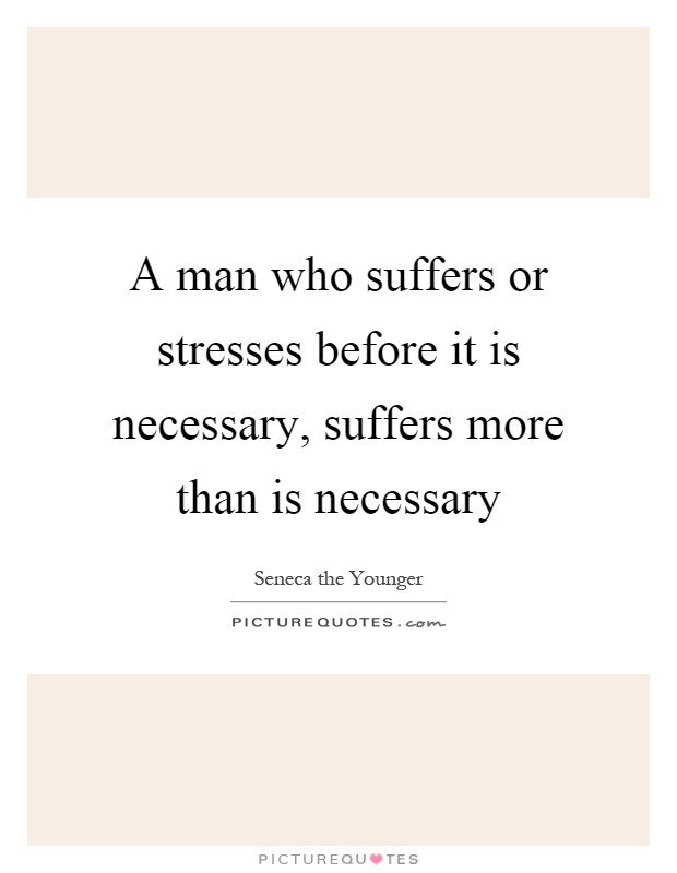 A man who suffers or stresses before it is necessary, suffers more than is necessary Picture Quote #1