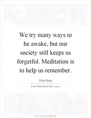 We try many ways to be awake, but our society still keeps us forgetful. Meditation is to help us remember Picture Quote #1