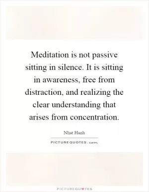 Meditation is not passive sitting in silence. It is sitting in awareness, free from distraction, and realizing the clear understanding that arises from concentration Picture Quote #1