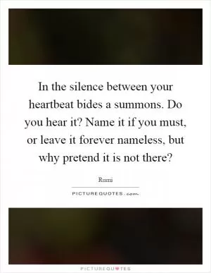 In the silence between your heartbeat bides a summons. Do you hear it? Name it if you must, or leave it forever nameless, but why pretend it is not there? Picture Quote #1