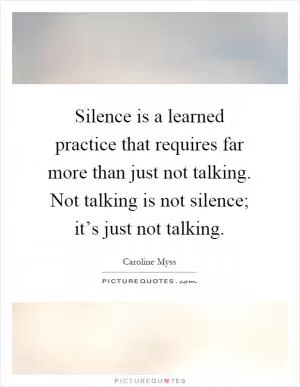 Silence is a learned practice that requires far more than just not talking. Not talking is not silence; it’s just not talking Picture Quote #1