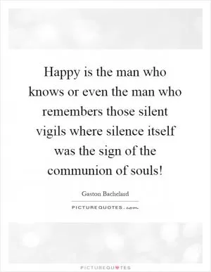 Happy is the man who knows or even the man who remembers those silent vigils where silence itself was the sign of the communion of souls! Picture Quote #1