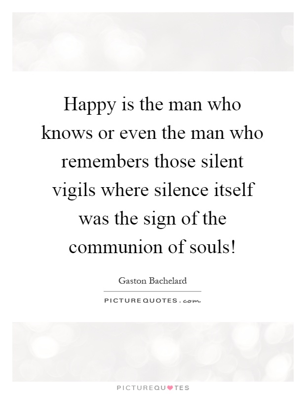 Happy is the man who knows or even the man who remembers those silent vigils where silence itself was the sign of the communion of souls! Picture Quote #1