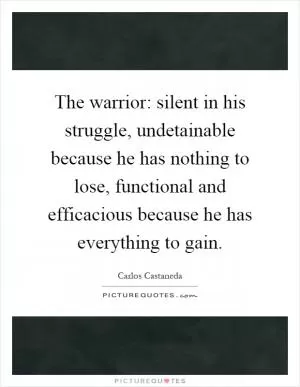 The warrior: silent in his struggle, undetainable because he has nothing to lose, functional and efficacious because he has everything to gain Picture Quote #1