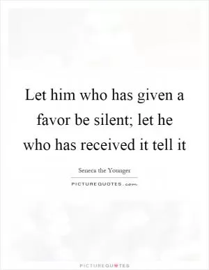 Let him who has given a favor be silent; let he who has received it tell it Picture Quote #1