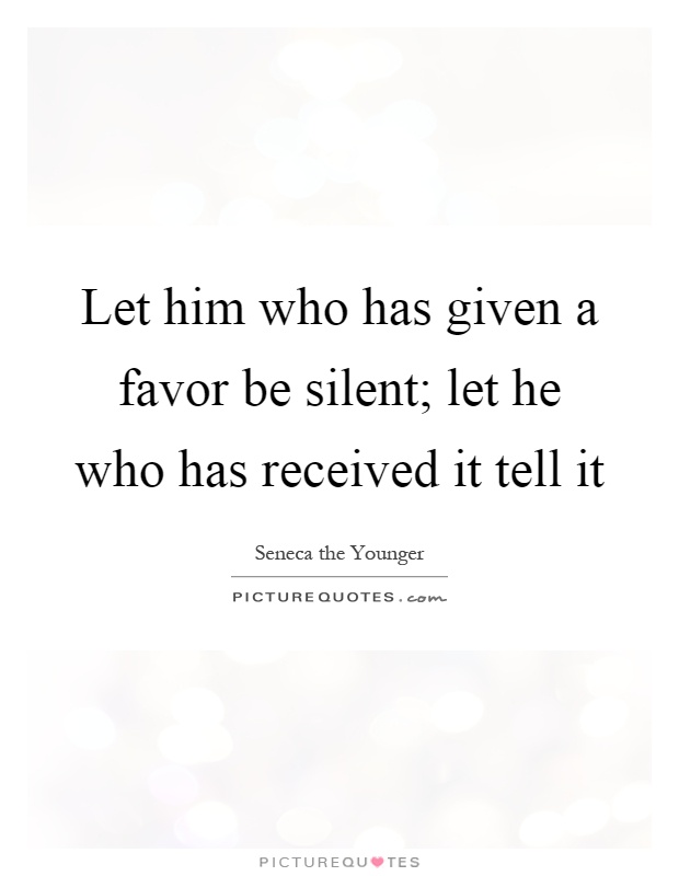 Let him who has given a favor be silent; let he who has received it tell it Picture Quote #1