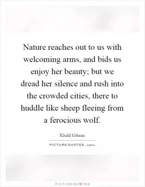 Nature reaches out to us with welcoming arms, and bids us enjoy her beauty; but we dread her silence and rush into the crowded cities, there to huddle like sheep fleeing from a ferocious wolf Picture Quote #1