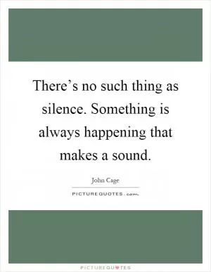 There’s no such thing as silence. Something is always happening that makes a sound Picture Quote #1