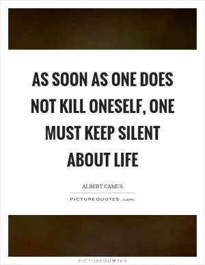 As soon as one does not kill oneself, one must keep silent about life Picture Quote #1