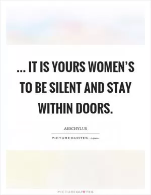 ... it is yours women’s to be silent and stay within doors Picture Quote #1