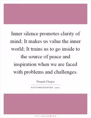 Inner silence promotes clarity of mind; It makes us value the inner world; It trains us to go inside to the source of peace and inspiration when we are faced with problems and challenges Picture Quote #1
