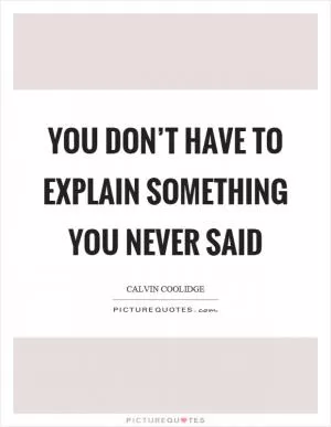 You don’t have to explain something you never said Picture Quote #1