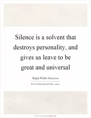 Silence is a solvent that destroys personality, and gives us leave to be great and universal Picture Quote #1