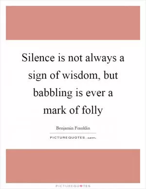 Silence is not always a sign of wisdom, but babbling is ever a mark of folly Picture Quote #1