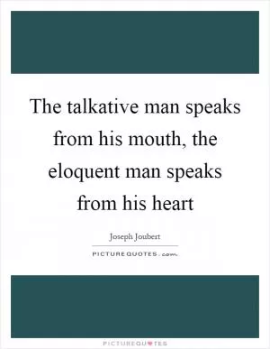 The talkative man speaks from his mouth, the eloquent man speaks from his heart Picture Quote #1
