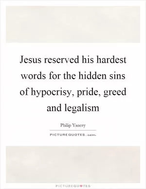 Jesus reserved his hardest words for the hidden sins of hypocrisy, pride, greed and legalism Picture Quote #1