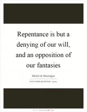 Repentance is but a denying of our will, and an opposition of our fantasies Picture Quote #1