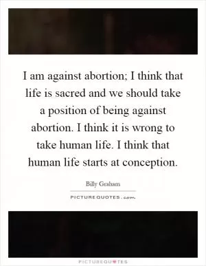 I am against abortion; I think that life is sacred and we should take a position of being against abortion. I think it is wrong to take human life. I think that human life starts at conception Picture Quote #1