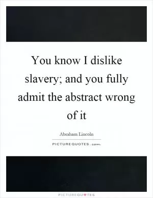 You know I dislike slavery; and you fully admit the abstract wrong of it Picture Quote #1