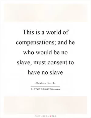 This is a world of compensations; and he who would be no slave, must consent to have no slave Picture Quote #1