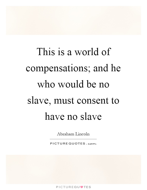 This is a world of compensations; and he who would be no slave, must consent to have no slave Picture Quote #1