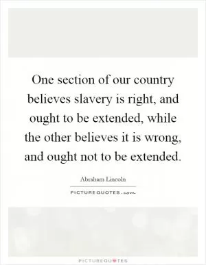 One section of our country believes slavery is right, and ought to be extended, while the other believes it is wrong, and ought not to be extended Picture Quote #1