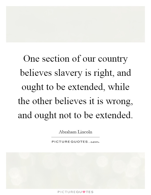 One section of our country believes slavery is right, and ought to be extended, while the other believes it is wrong, and ought not to be extended Picture Quote #1