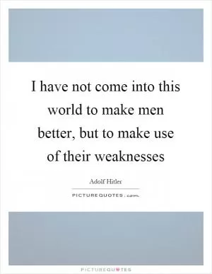 I have not come into this world to make men better, but to make use of their weaknesses Picture Quote #1