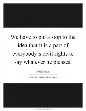 We have to put a stop to the idea that it is a part of everybody’s civil rights to say whatever he pleases Picture Quote #1