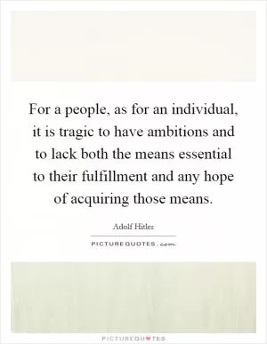 For a people, as for an individual, it is tragic to have ambitions and to lack both the means essential to their fulfillment and any hope of acquiring those means Picture Quote #1