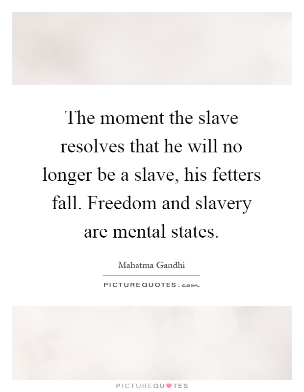 The moment the slave resolves that he will no longer be a slave, his fetters fall. Freedom and slavery are mental states Picture Quote #1