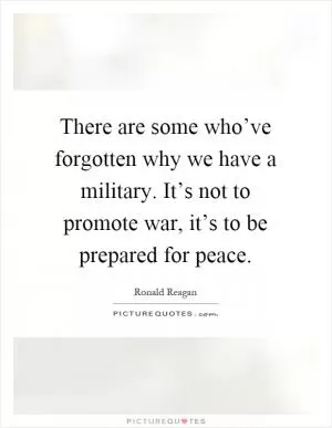 There are some who’ve forgotten why we have a military. It’s not to promote war, it’s to be prepared for peace Picture Quote #1