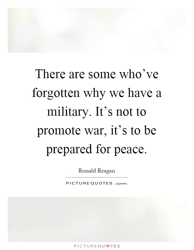 There are some who've forgotten why we have a military. It's not to promote war, it's to be prepared for peace Picture Quote #1
